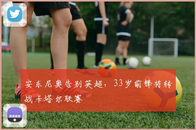 安东尼奥告别英超，33岁前锋将转战卡塔尔联赛