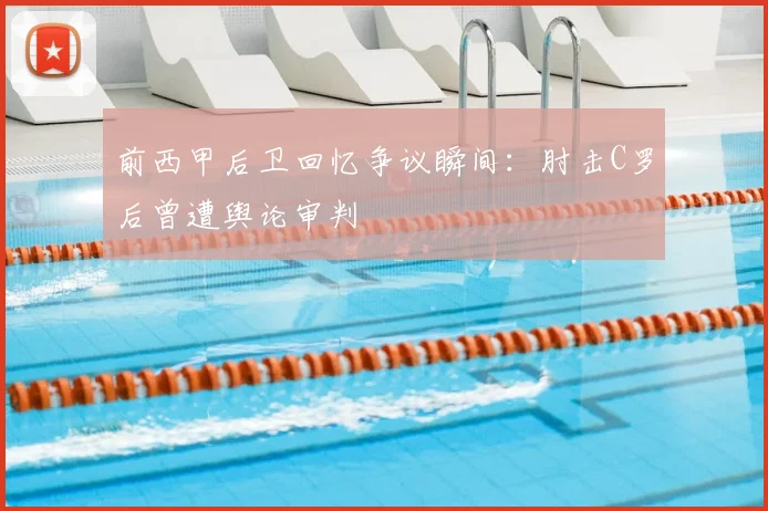 前西甲后卫回忆争议瞬间：肘击C罗后曾遭舆论审判
