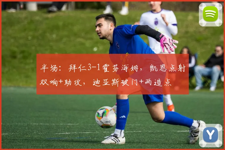 半场：拜仁3-1霍芬海姆，凯恩点射双响+助攻，迪亚斯破门+两造点