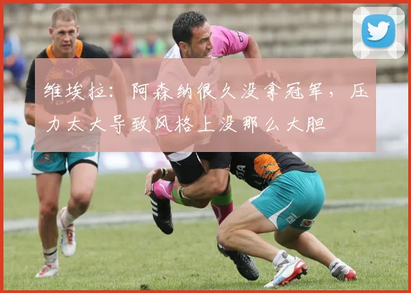 维埃拉:阿森纳很久没拿冠军,压力太大导致风格上没那么大胆