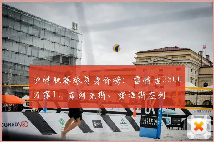 沙特联赛球员身价榜：雷特吉3500万第1，菲利克斯、努涅斯在列