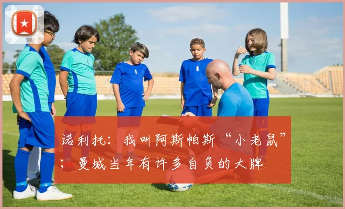 诺利托：我叫阿斯帕斯“小老鼠”；曼城当年有许多自负的大牌