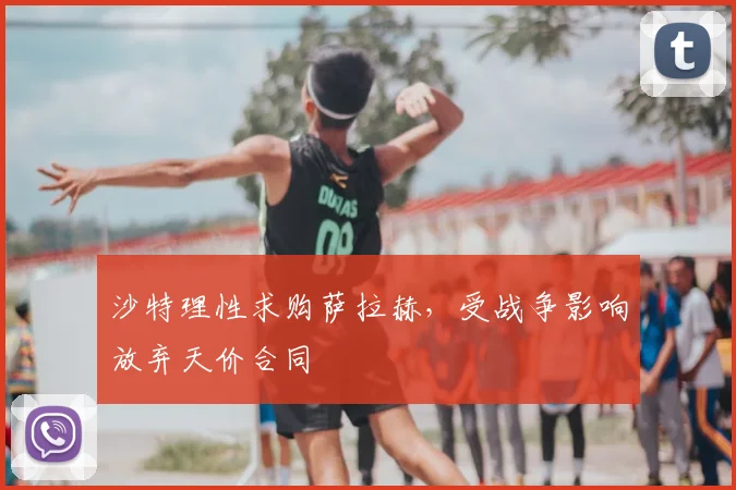 沙特理性求购萨拉赫，受战争影响放弃天价合同