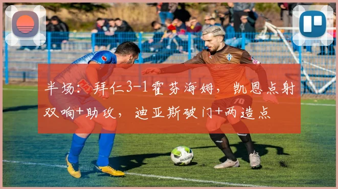 半场：拜仁3-1霍芬海姆，凯恩点射双响+助攻，迪亚斯破门+两造点
