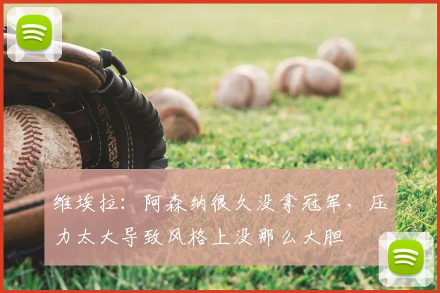 维埃拉:阿森纳很久没拿冠军,压力太大导致风格上没那么大胆