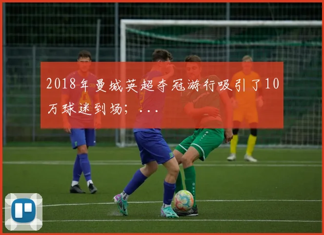 2018年曼城英超夺冠游行吸引了10万球迷到场;...