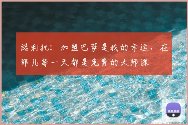 诺利托:加盟巴萨是我的幸运,在那儿每一天都是免费的大师课