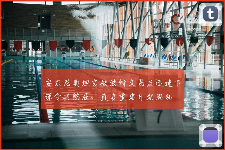 安东尼奥坦言被波特交易后迅速下课令其憋屈,直言重建计划混乱