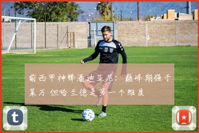 前西甲神锋潘迪亚尼：巅峰期强于莱万 但哈兰德是另一个维度