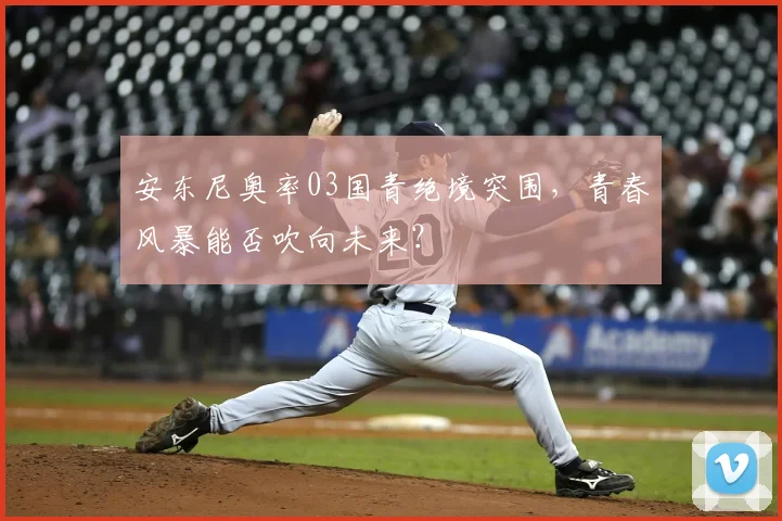安东尼奥率03国青绝境突围，青春风暴能否吹向未来？