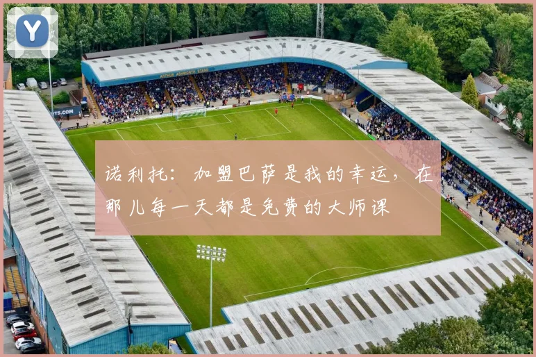诺利托:加盟巴萨是我的幸运,在那儿每一天都是免费的大师课