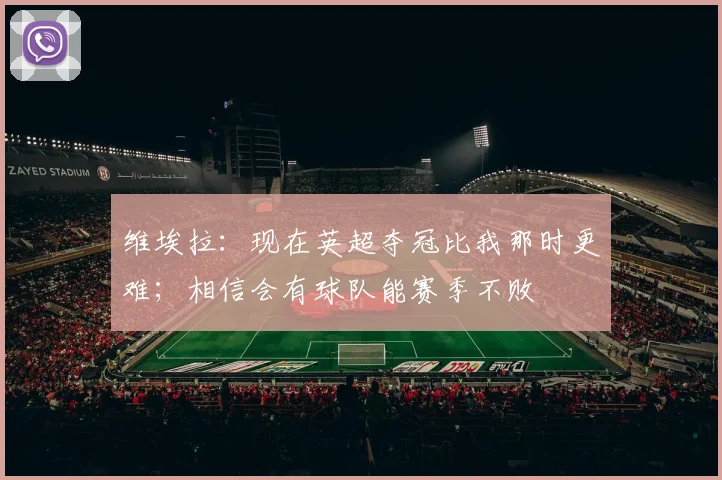 维埃拉：现在英超夺冠比我那时更难；相信会有球队能赛季不败