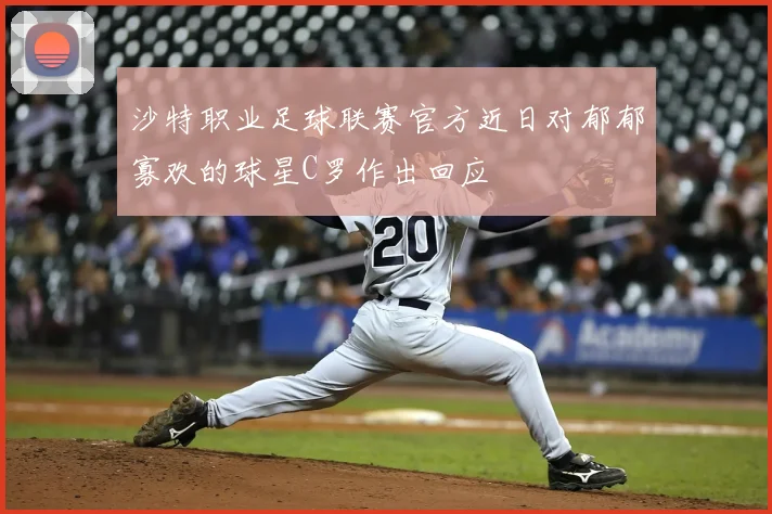沙特职业足球联赛官方近日对郁郁寡欢的球星C罗作出回应