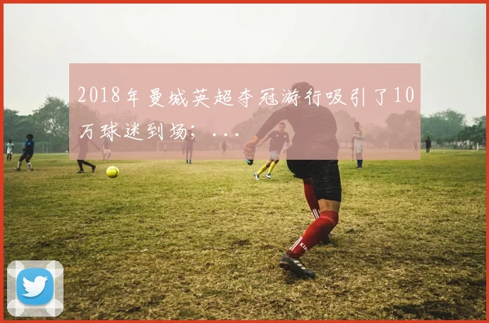 2018年曼城英超夺冠游行吸引了10万球迷到场;...