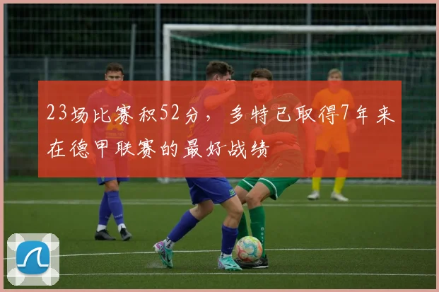 23场比赛积52分，多特已取得7年来在德甲联赛的最好战绩