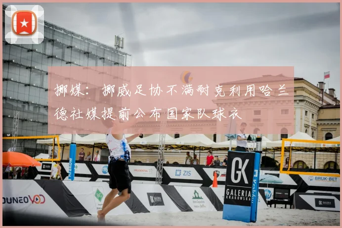 挪媒:挪威足协不满耐克利用哈兰德社媒提前公布国家队球衣