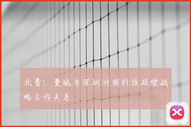 北青:曼城与深圳洲明科技延续战略合作关系