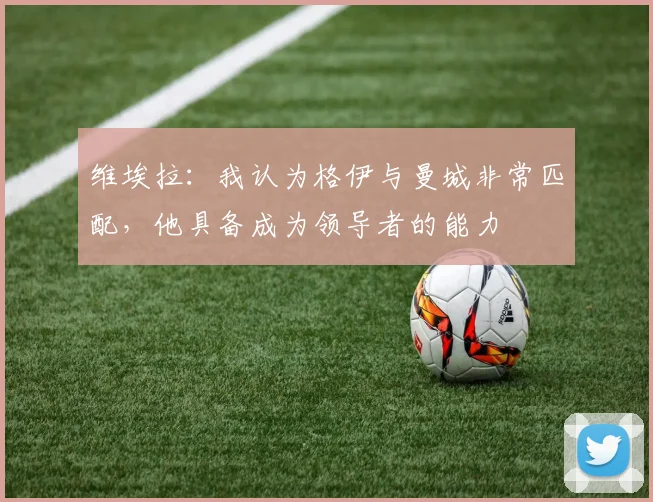 维埃拉：我认为格伊与曼城非常匹配，他具备成为领导者的能力