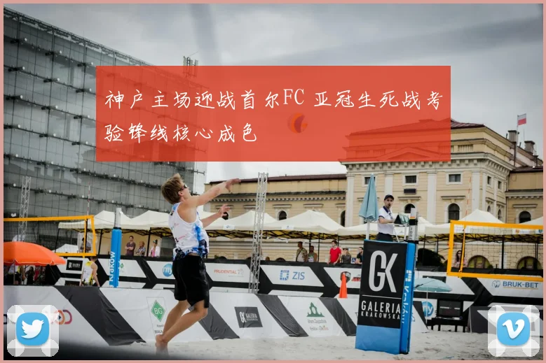 神户主场迎战首尔FC 亚冠生死战考验锋线核心成色