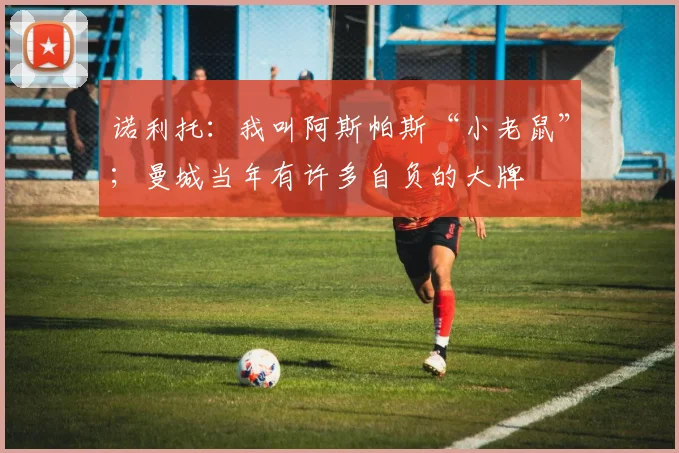 诺利托：我叫阿斯帕斯“小老鼠”；曼城当年有许多自负的大牌