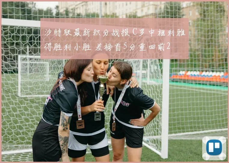 沙特联最新积分战报 C罗中框利雅得胜利小胜 差榜首5分重回前2
