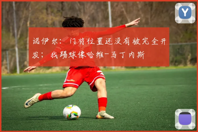 诺伊尔：门将位置还没有被完全开发；我踢球像哈维-马丁内斯