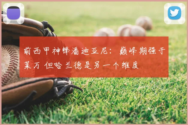 前西甲神锋潘迪亚尼：巅峰期强于莱万 但哈兰德是另一个维度