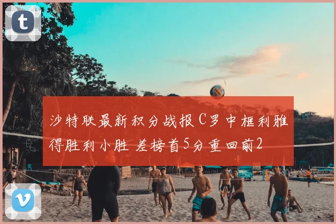 沙特联最新积分战报 C罗中框利雅得胜利小胜 差榜首5分重回前2