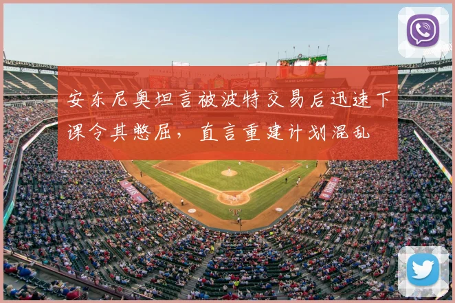 安东尼奥坦言被波特交易后迅速下课令其憋屈,直言重建计划混乱