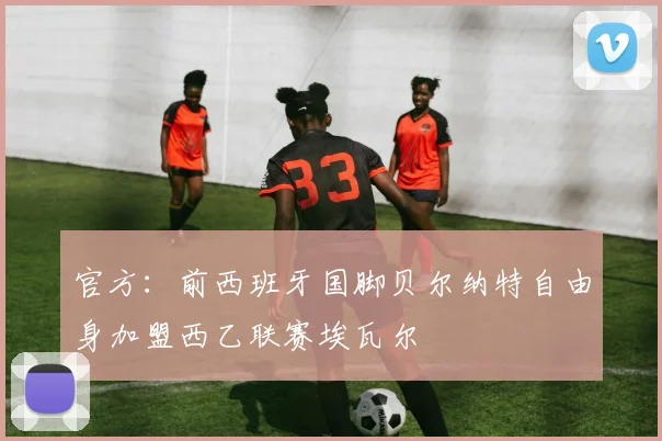 官方：前西班牙国脚贝尔纳特自由身加盟西乙联赛埃瓦尔