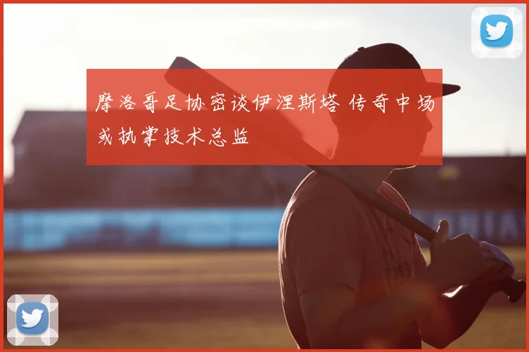 摩洛哥足协密谈伊涅斯塔 传奇中场或执掌技术总监