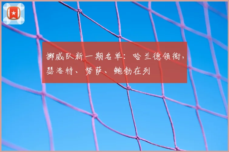 挪威队新一期名单:哈兰德领衔,瑟洛特、努萨、鲍勃在列